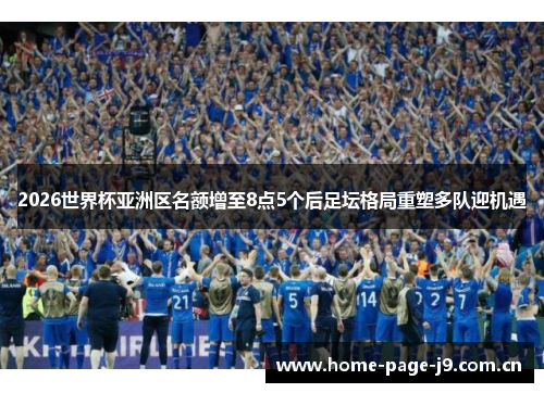 2026世界杯亚洲区名额增至8点5个后足坛格局重塑多队迎机遇 2026世界杯亚洲区名额增至8点5个后足坛格局重塑多队迎机遇